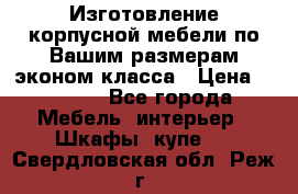 Изготовление корпусной мебели по Вашим размерам,эконом класса › Цена ­ 8 000 - Все города Мебель, интерьер » Шкафы, купе   . Свердловская обл.,Реж г.